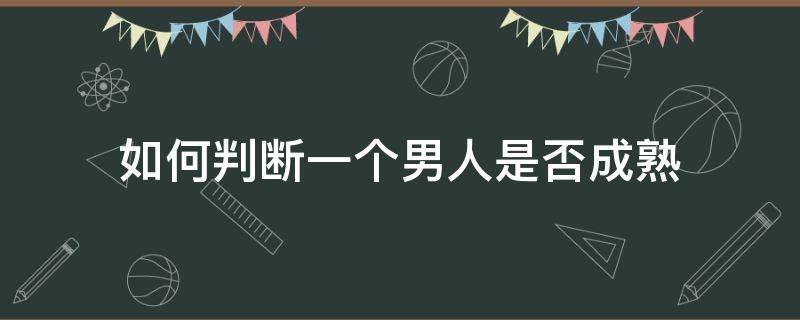 如何判断一个男人是否成熟（怎么判断男人是否成熟）