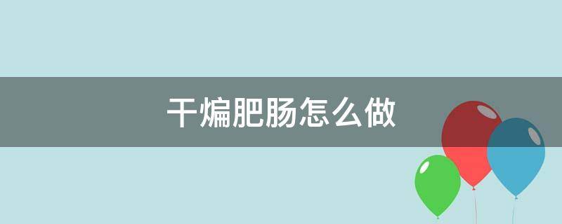 干煸肥肠怎么做（干煸肥肠怎么做好吃窍门）