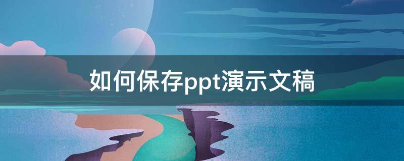 如何保存ppt演示文稿 ppt怎么保存演示文稿