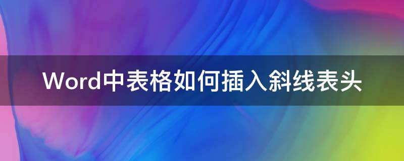 Word中表格如何插入斜线表头（word表格中如何加斜线表头）