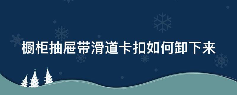 橱柜抽屉带滑道卡扣如何卸下来 橱柜抽屉滑道怎么拆卸