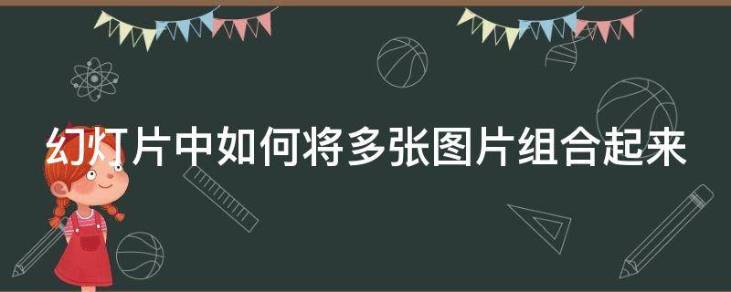 幻灯片中如何将多张图片组合起来 幻灯片几张图片怎么一起放