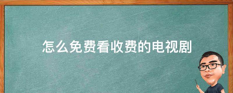 怎么免费看收费的电视剧 电视上收费的电视剧怎么免费观看