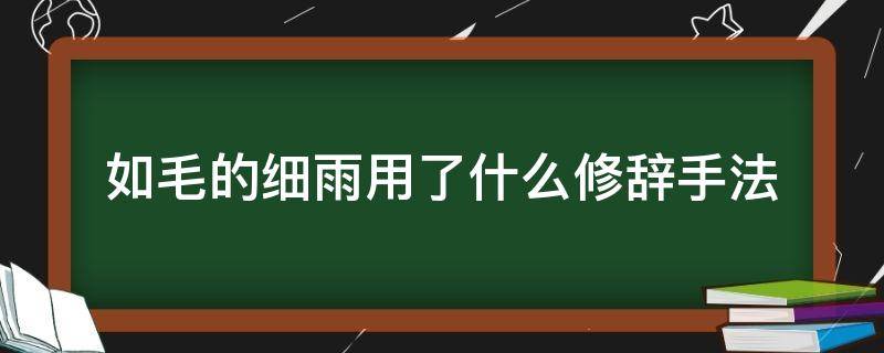 如毛的细雨用了什么修辞手法 文段中写到如毛的细雨这样的描写写出了雨的什么特点