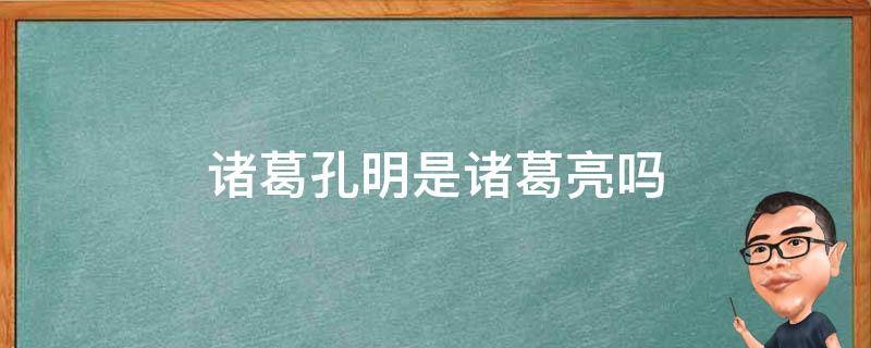 诸葛孔明是诸葛亮吗 孔明是不是诸葛亮