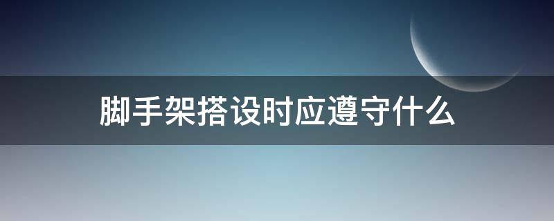 脚手架搭设时应遵守什么（脚手架搭设时应遵循什么）