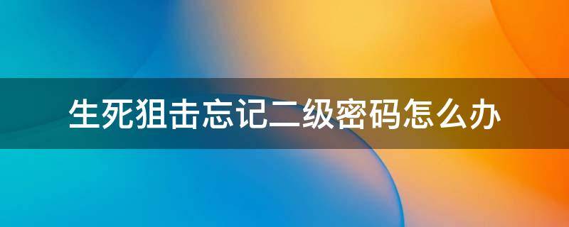 生死狙击忘记二级密码怎么办（生死狙击忘了二级密码）