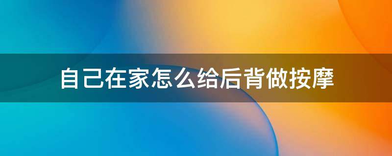 自己在家怎么给后背做按摩（在家如何给家人做背部按摩）