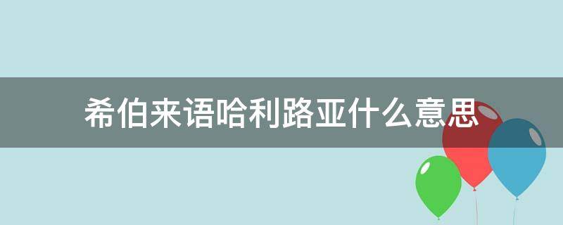 希伯来语哈利路亚什么意思（圣经里说的哈利路亚是什么意思）