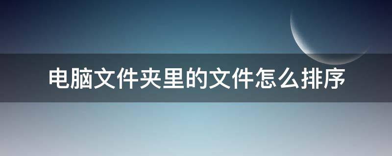 电脑文件夹里的文件怎么排序（电脑文件夹里的文件怎么排顺序）