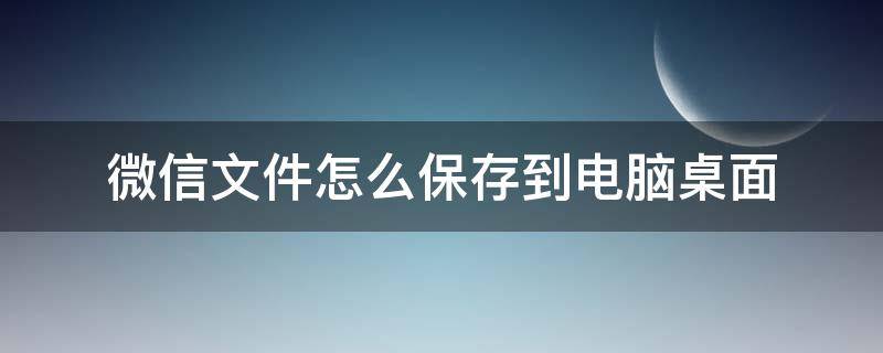 微信文件怎么保存到电脑桌面（微信文件怎么保存到电脑桌面视频）