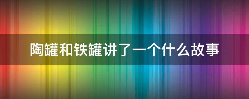 陶罐和铁罐讲了一个什么故事 陶罐和铁罐讲了一个什么样的故事