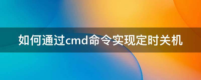 如何通过cmd命令实现定时关机（cmd自动关机命令时间）