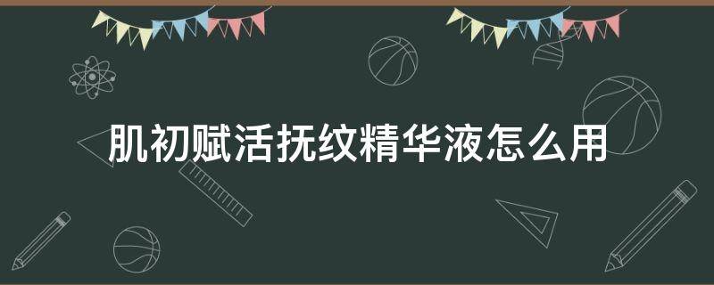 肌初赋活抚纹精华液怎么用 肌初赋活抗皱精华霜怎么用