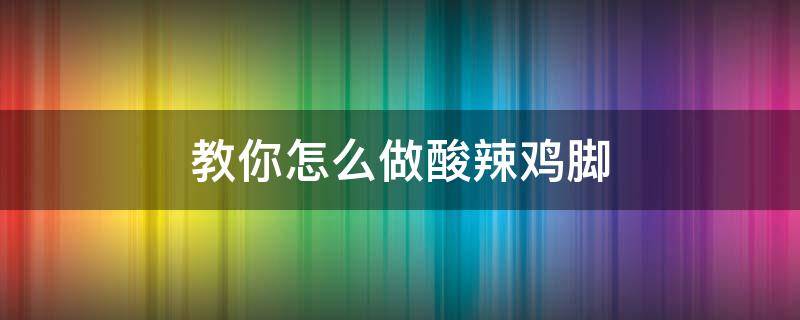 教你怎么做酸辣鸡脚 酸辣鸡脚的制作方法和配料窍门