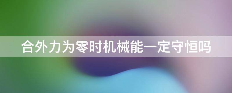 合外力为零时机械能一定守恒吗 合外力为零时合外力做的功为零吗