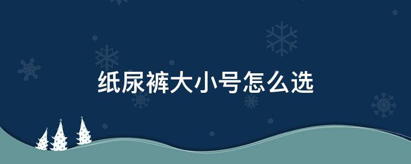 纸尿裤大小号怎么选 纸尿裤什么码