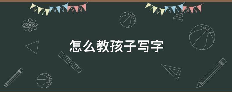 怎么教孩子写字 自己怎么教孩子写字