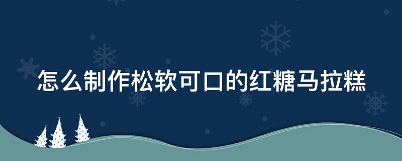 怎么制作松软可口的红糖马拉糕 怎么制作松软可口的红糖马拉糕窍门