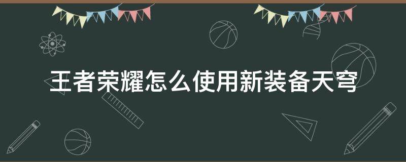 王者荣耀怎么使用新装备天穹 王者荣耀装备苍穹怎么升级