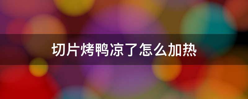 切片烤鸭凉了怎么加热 烤鸭切片后怎么加热