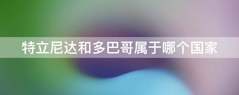 特立尼达和多巴哥属于哪个国家 特立尼达和多巴哥是哪个国家的