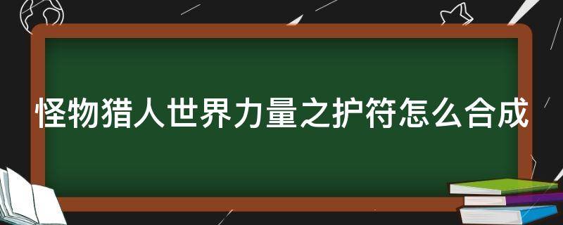 怪物猎人世界力量之护符怎么合成（怪物猎人世界力量之护符怎么获得）