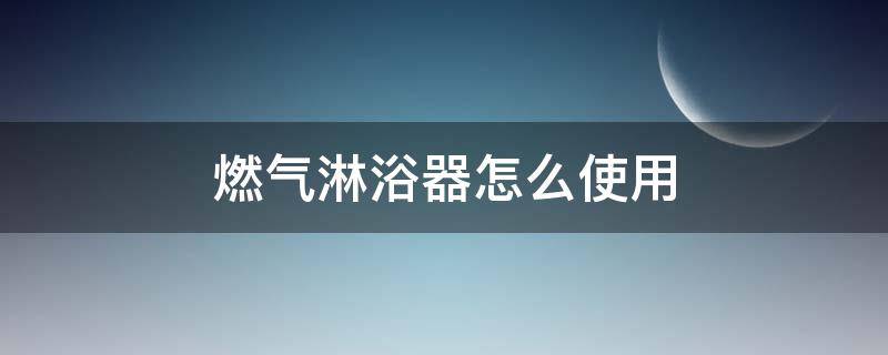 燃气淋浴器怎么使用（天然气淋浴器怎么安装）