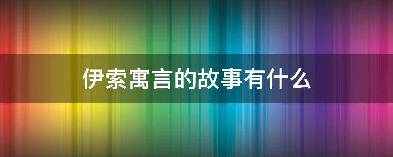 伊索寓言的故事有什么 伊索寓言的故事有什么特点