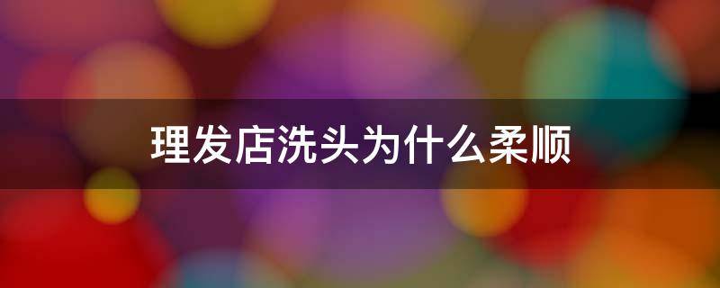 理发店洗头为什么柔顺 理发店洗头很柔顺