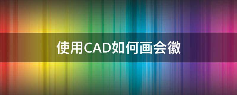 使用CAD如何画会徽（cad怎么画国徽）