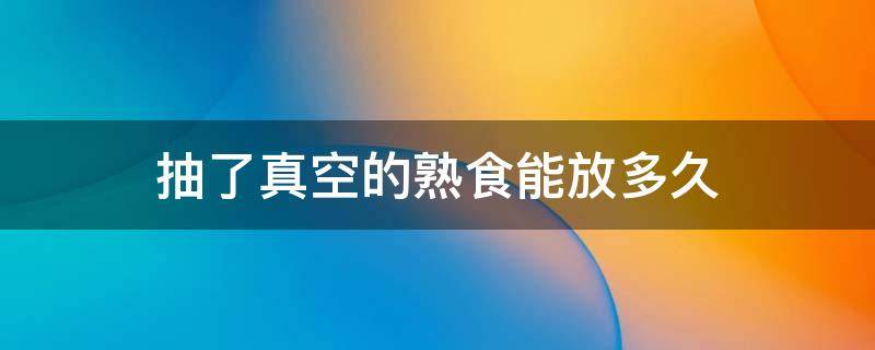 抽了真空的熟食能放多久 抽过真空的熟食物可以放多久