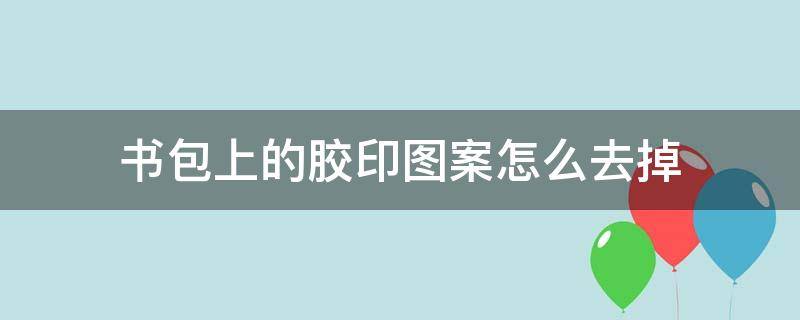 书包上的胶印图案怎么去掉（书包上印的胶字怎么去掉）