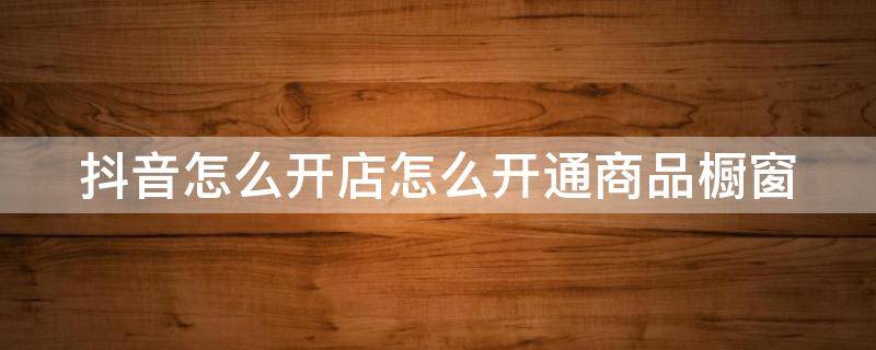 抖音怎么开店怎么开通商品橱窗 抖音怎么开通商品橱窗功能和小店