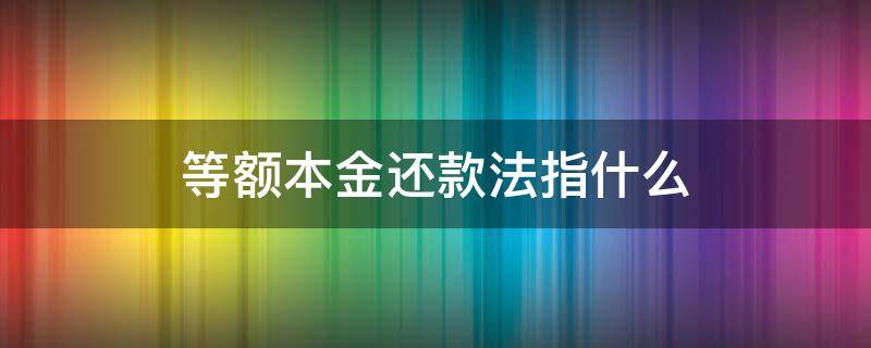等额本金还款法指什么 等额还款法和等额本金还款法