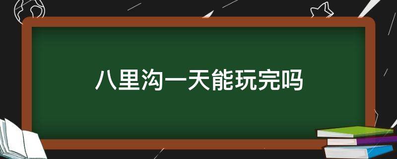 八里沟一天能玩完吗 八里沟一天可以玩完吗