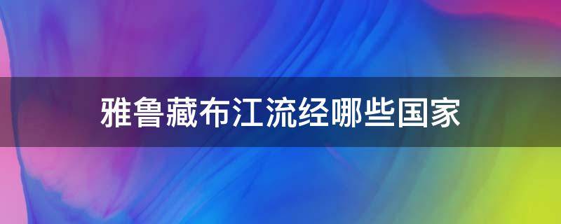 雅鲁藏布江流经哪些国家（雅鲁藏布江流经哪些国家?）