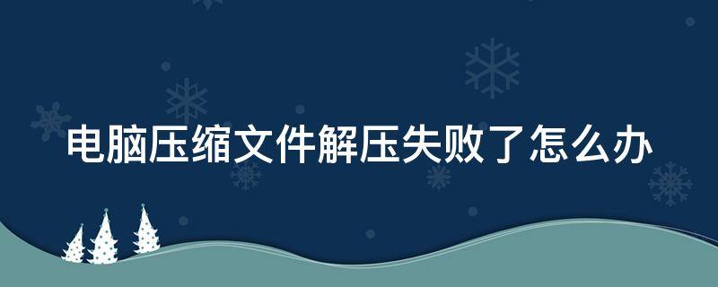 电脑压缩文件解压失败了怎么办 电脑压缩文件无法解压