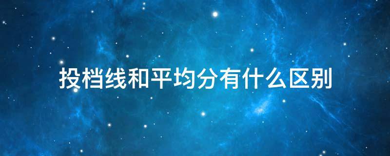 投档线和平均分有什么区别 平均投档线是什么