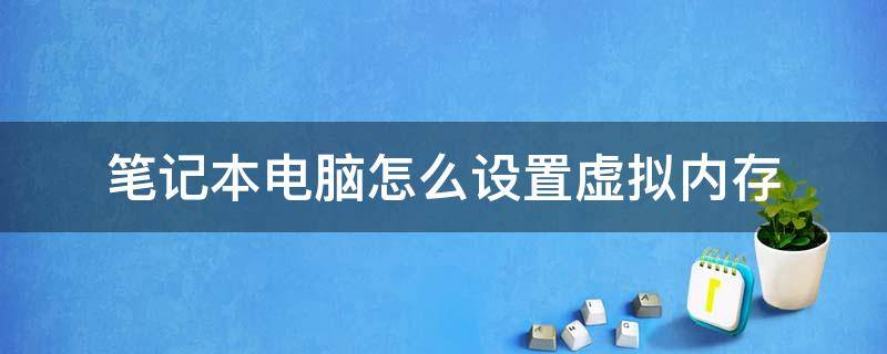 笔记本电脑怎么设置虚拟内存 笔记本电脑怎样设置虚拟内存