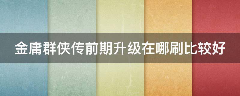 金庸群侠传前期升级在哪刷比较好 金庸群侠传前期升级在哪刷比较好