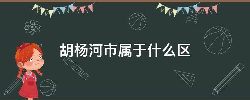 胡杨河市属于什么区 胡杨河市辖区