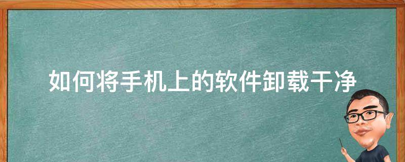 如何将手机上的软件卸载干净 怎么把软件卸载干净手机