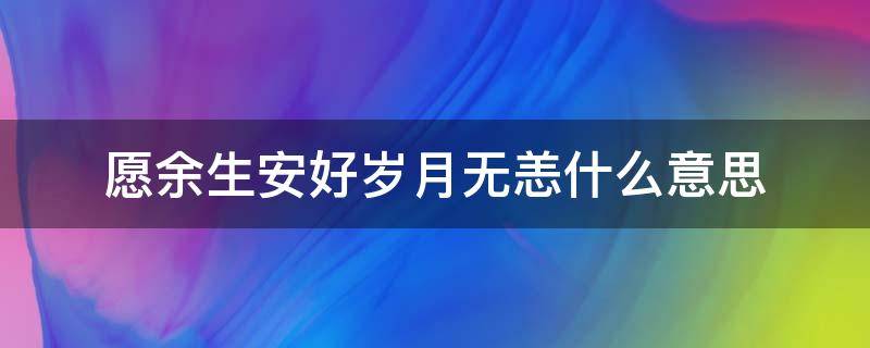 愿余生安好岁月无恙什么意思 愿此生安好,岁月无恙