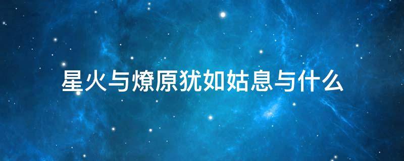 星火与燎原犹如姑息与什么 星火之于燎原犹如姑息