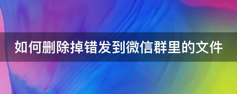 如何删除掉错发到微信群里的文件（如何删除掉错发到微信群里的文件记录）