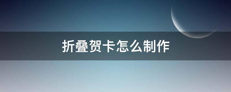 折叠贺卡怎么制作 可折叠贺卡怎么做