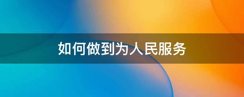 如何做到为人民服务 青年如何做到为人民服务