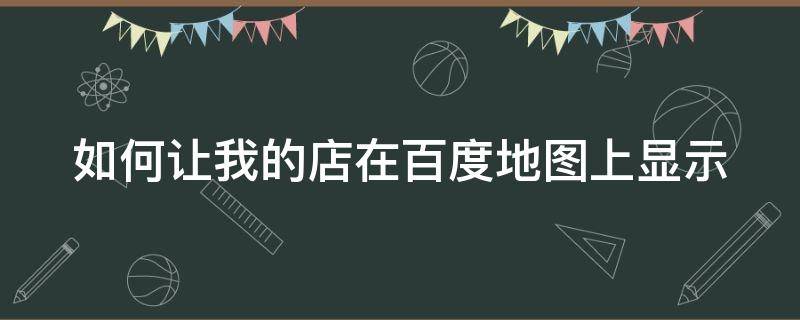 如何让我的店在百度地图上显示 如何让我的店在百度地图上显示出来