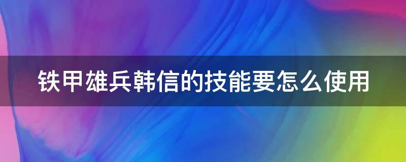 铁甲雄兵韩信的技能要怎么使用（铁甲雄兵韩信攻略）